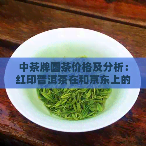 中茶牌圆茶价格及分析：红印普洱茶在和京东上的货源情况