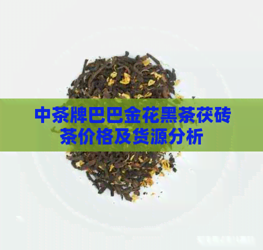 中茶牌巴巴金花黑茶茯砖茶价格及货源分析