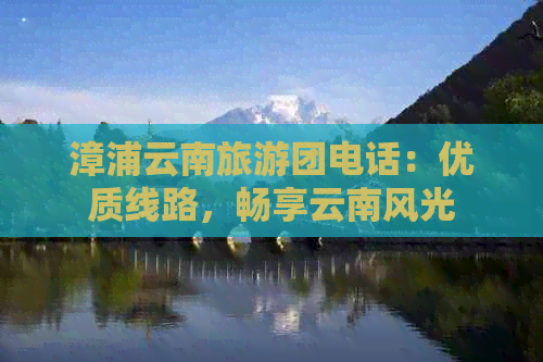 漳浦云南旅游团电话：优质线路，畅享云南风光