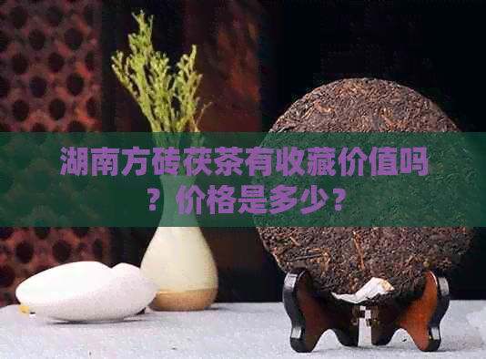 湖南方砖茯茶有收藏价值吗？价格是多少？