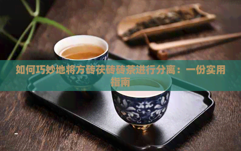 如何巧妙地将方砖茯砖砖茶进行分离：一份实用指南