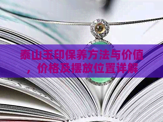 泰山玉印保养方法与价值，价格及摆放位置详解