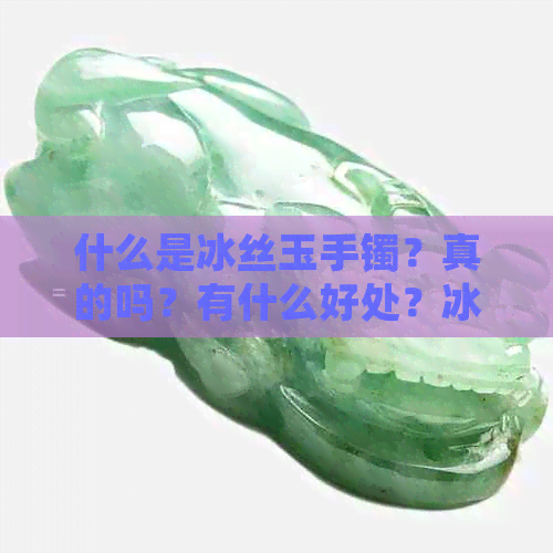 什么是冰丝玉手镯？真的吗？有什么好处？冰丝玉的真相揭秘