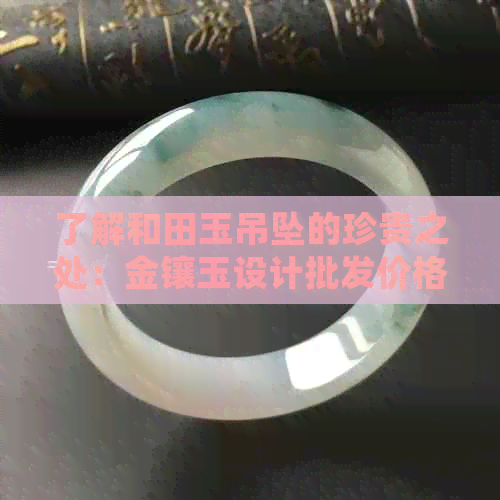 了解和田玉吊坠的珍贵之处：金镶玉设计批发价格分析