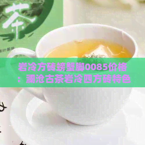 岩冷方砖螃蟹脚0085价格：澜沧古茶岩冷四方砖特色，解析普洱茶饼同样实