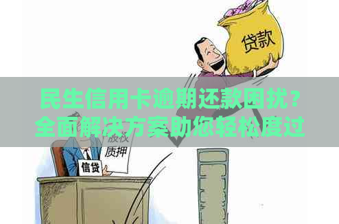 民生信用卡逾期还款困扰？全面解决方案助您轻松度过难关！