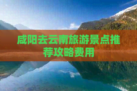 咸阳去云南旅游景点推荐攻略费用