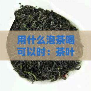 用什么泡茶喝可以时：茶叶时大揭秘，补肾壮阳效果一流！