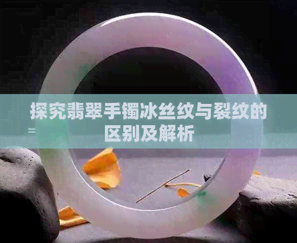 探究翡翠手镯冰丝纹与裂纹的区别及解析