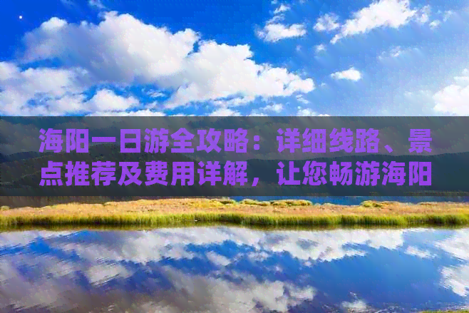 海阳一日游全攻略：详细线路、景点推荐及费用详解，让您畅游海阳无压力！