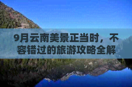 9月云南美景正当时，不容错过的旅游攻略全解析