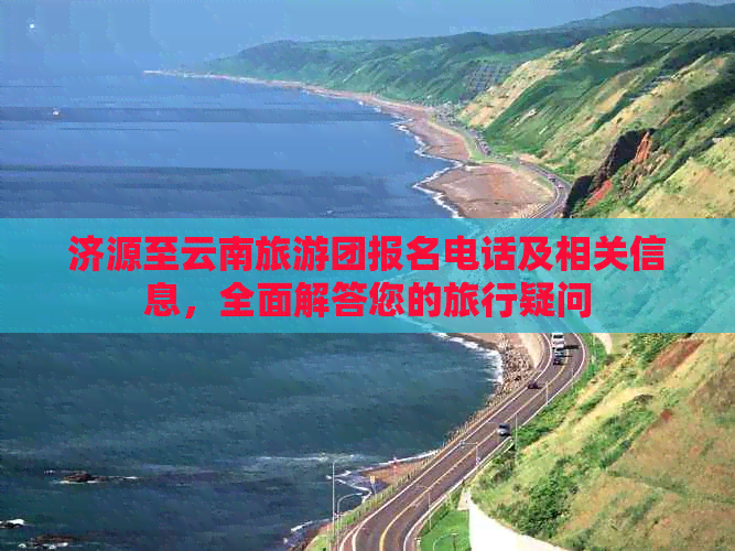 济源至云南旅游团报名电话及相关信息，全面解答您的旅行疑问