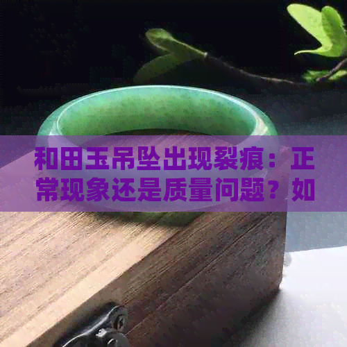 和田玉吊坠出现裂痕：正常现象还是质量问题？如何鉴别与处理？