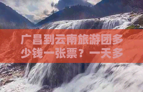 广昌到云南旅游团多少钱一张票？一天多少钱？