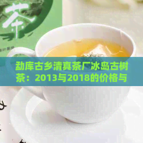 勐库古乡     茶厂冰岛古树茶：2013与2018的价格与精制茶厂比较