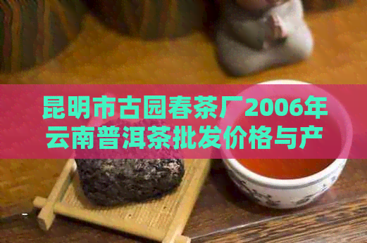 昆明市古园春茶厂2006年云南普洱茶批发价格与产地详情