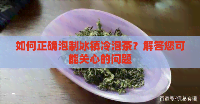 如何正确泡制冰镇冷泡茶？解答您可能关心的问题