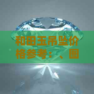 和田玉吊坠价格参考：、图片、购买渠道及市场趋势分析