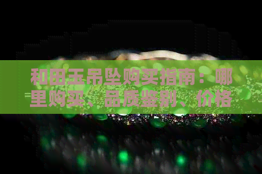 和田玉吊坠购买指南：哪里购买、品质鉴别、价格比较与推荐
