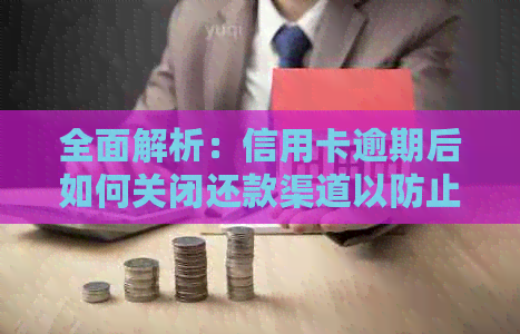 全面解析：信用卡逾期后如何关闭还款渠道以防止逾期影响？