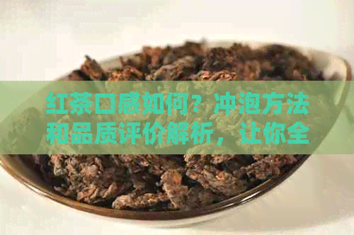 红茶口感如何？冲泡方法和品质评价解析，让你全面了解这款红茶的魅力