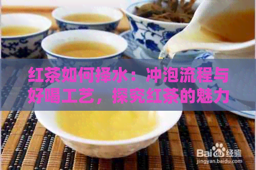 红茶如何择水：冲泡流程与好喝工艺，探究红茶的魅力