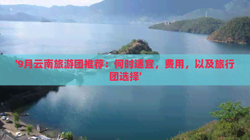 '9月云南旅游团推荐：何时适宜，费用，以及旅行团选择'