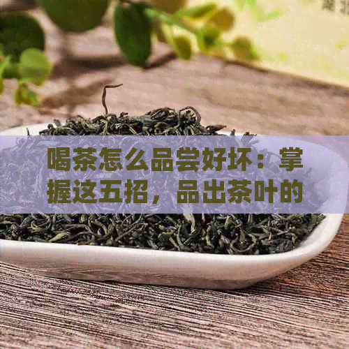 喝茶怎么品尝好坏：掌握这五招，品出茶叶的精髓