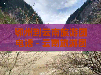 鄂州到云南旅游团电话 - 云南旅游团电话咨询与报名