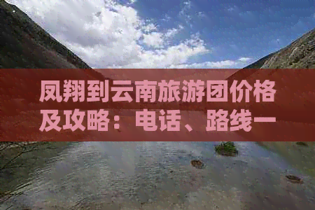 凤翔到云南旅游团价格及攻略：电话、路线一网打尽！