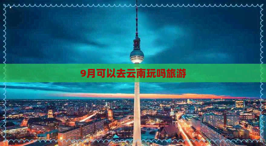 9月可以去云南玩吗旅游