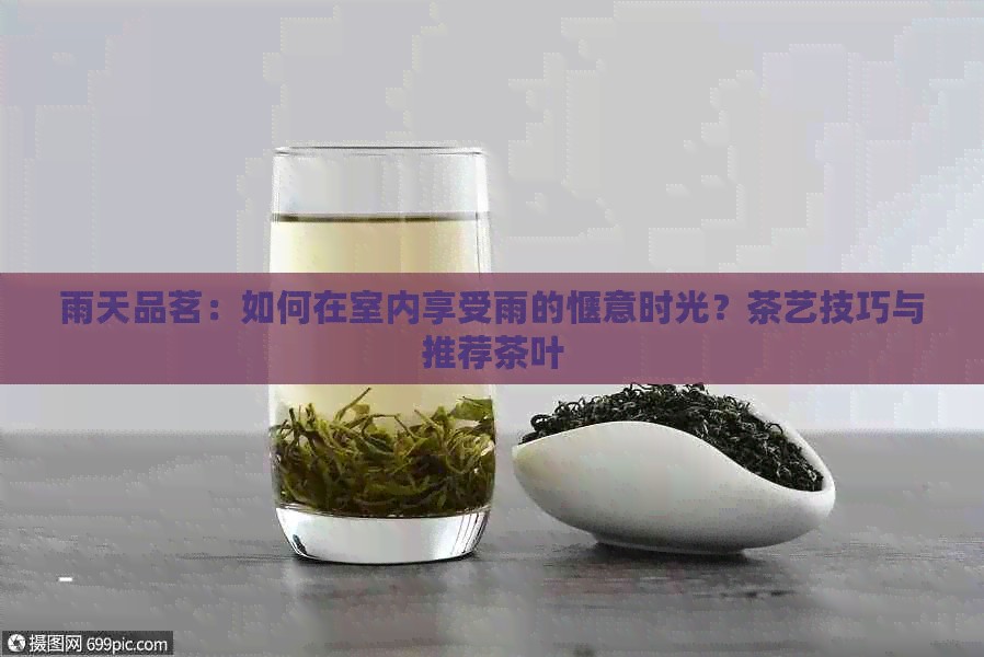 雨天品茗：如何在室内享受雨的惬意时光？茶艺技巧与推荐茶叶