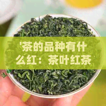 '茶的品种有什么红：茶叶红茶品种，常见红茶品种名称，红茶叶品种有哪些？'