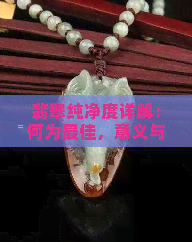 翡翠纯净度详解：何为更佳，意义与影响因素