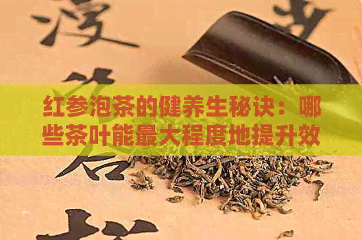 红参泡茶的健养生秘诀：哪些茶叶能更大程度地提升效果？