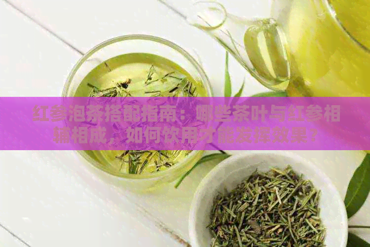 红参泡茶搭配指南：哪些茶叶与红参相辅相成，如何饮用才能发挥效果？