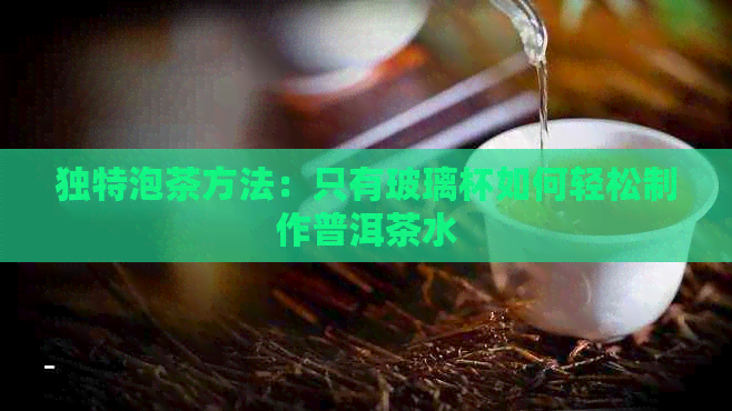 独特泡茶方法：只有玻璃杯如何轻松制作普洱茶水