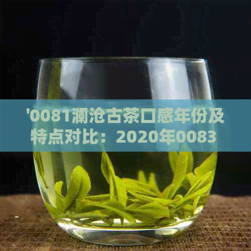 '0081澜沧古茶口感年份及特点对比：2020年0083 vs 0086,揭秘品鉴时机'