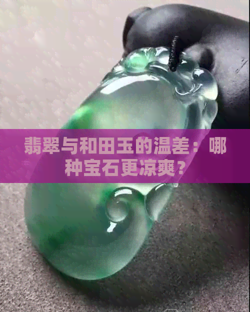 翡翠与和田玉的温差：哪种宝石更凉爽？