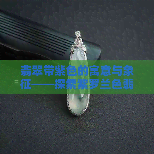 翡翠带紫色的寓意与象征——探索紫罗兰色翡翠的独特魅力