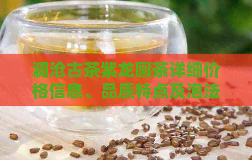 澜沧古茶紫龙圆茶详细价格信息、品质特点及泡法攻略，助你轻松选购和品鉴