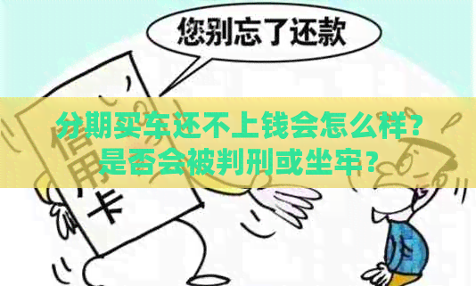 分期买车还不上钱会怎么样？是否会被判刑或坐牢？