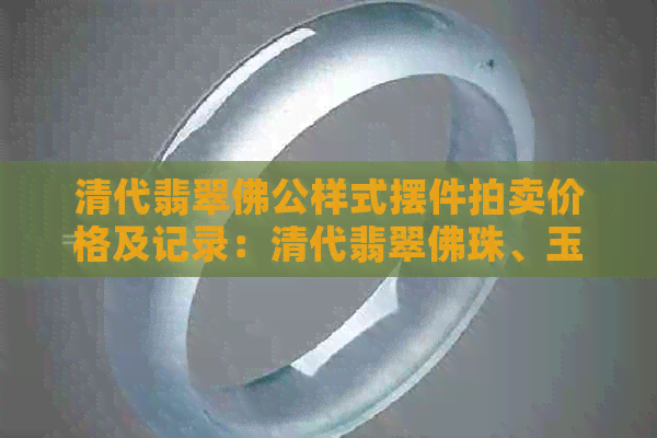 清代翡翠佛公样式摆件拍卖价格及记录：清代翡翠佛珠、玉佛、帽花等