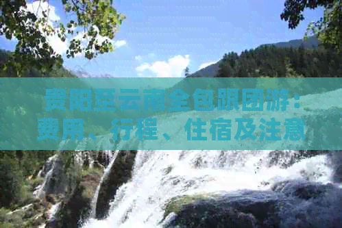 贵阳至云南全包跟团游：费用、行程、住宿及注意事项全方位解析