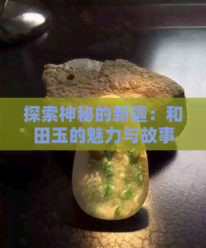 探索神秘的新疆：和田玉的魅力与故事