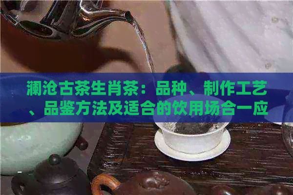 澜沧古茶生肖茶：品种、制作工艺、品鉴方法及适合的饮用场合一应俱全