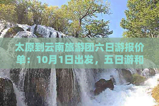 太原到云南旅游团六日游报价单：10月1日出发，五日游和跟团报价也一应俱全