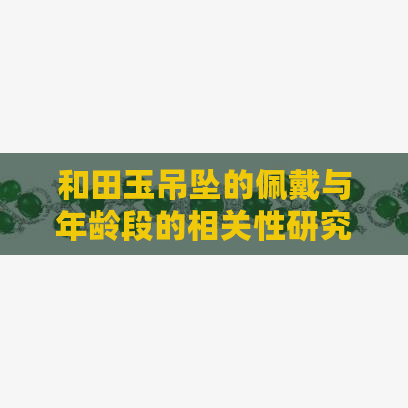 和田玉吊坠的佩戴与年龄段的相关性研究