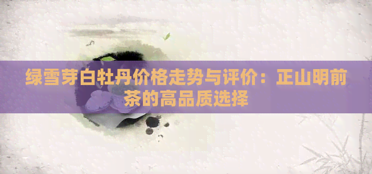 绿雪芽白牡丹价格走势与评价：正山明前茶的高品质选择