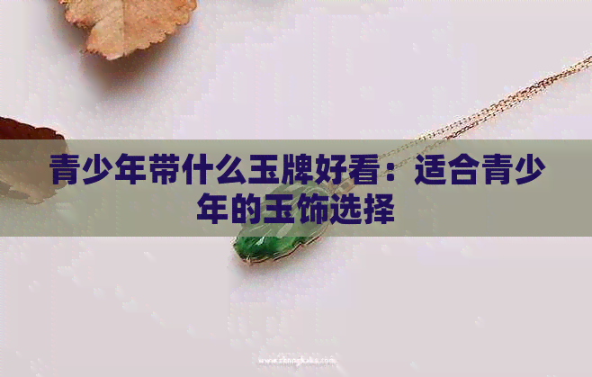 青少年带什么玉牌好看：适合青少年的玉饰选择